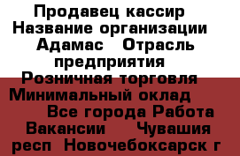 Продавец-кассир › Название организации ­ Адамас › Отрасль предприятия ­ Розничная торговля › Минимальный оклад ­ 37 000 - Все города Работа » Вакансии   . Чувашия респ.,Новочебоксарск г.